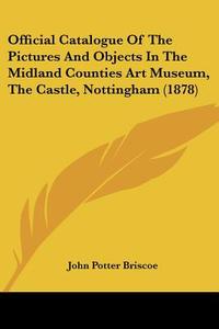 Official Catalogue of the Pictures and Objects in the Midland Counties Art Museum, the Castle, Nottingham (1878) di John Potter Briscoe edito da Kessinger Publishing