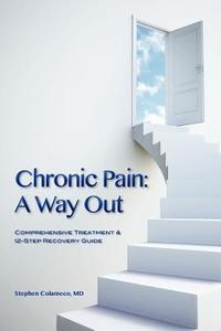 Chronic Pain: A Way Out: (Comprehensive Treatment & 12-Step Recovery Guide) di Stephen Colameco MD edito da Createspace