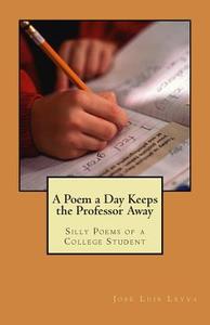 A Poem a Day Keeps the Professor Away: Silly Poems of a College Student di Jose Luis Leyva edito da Createspace