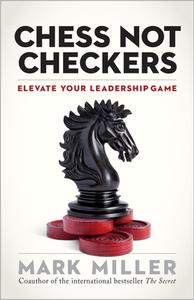 Chess Not Checkers: Elevate Your Leadership Game di Mark Miller edito da BERRETT KOEHLER PUBL INC