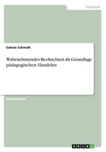 Wahrnehmendes Beobachten Als Grundlage P Dagogischen Handelns di Sabine Schmidt edito da Grin Publishing