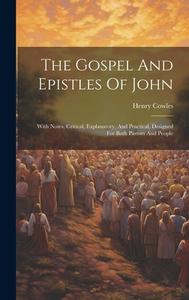 The Gospel And Epistles Of John: With Notes, Critical, Explanatory, And Practical, Designed For Both Pastors And People di Henry Cowles edito da LEGARE STREET PR