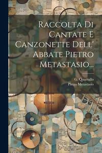 Raccolta Di Cantate E Canzonette Dell' Abbate Pietro Metastasio... di Pietro Metastasio, G. Quartullo edito da LEGARE STREET PR