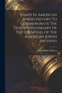 Essays In American Jewish History To Commemorate The Tenth Anniversary Of The Founding Of The American Jewish Archives di Jacob Rader Marcus edito da LEGARE STREET PR