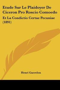 Etude Sur Le Plaidoyer de Ciceron Pro Roscio Comoedo: Et La Condictio Certae Pecuniae (1891) di Henri Garrelon edito da Kessinger Publishing