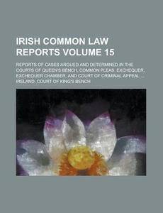 Irish Common Law Reports; Reports of Cases Argued and Determined in the Courts of Queen's Bench, Common Pleas, Exchequer, Exchequer Chamber, and Court di Ireland Court of King Bench edito da Rarebooksclub.com
