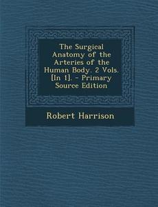 The Surgical Anatomy of the Arteries of the Human Body. 2 Vols. [In 1]. di Robert Harrison edito da Nabu Press