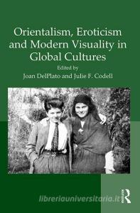 Orientalism, Eroticism and Modern Visuality in Global Cultures di Dr. Joan DelPlato, Professor Julie F. Codell edito da Taylor & Francis Ltd