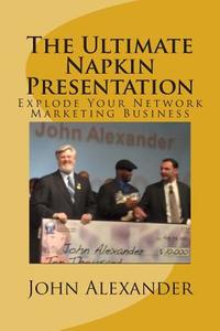 The Ultimate Napkin Presentation: Explode Your Network Marketing Business di John Alexander edito da Createspace Independent Publishing Platform