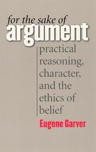 For the Sake of Argument: Practical Reasoning, Character, and the Ethics of Belief di Eugene Garver edito da UNIV OF CHICAGO PR
