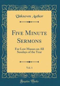 Five Minute Sermons, Vol. 1: For Low Masses on All Sundays of the Year (Classic Reprint) di Unknown Author edito da Forgotten Books