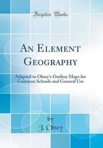 An Element Geography: Adapted to Olney's Outline Maps for Common Schools and General Use (Classic Reprint) di J. Olney edito da Forgotten Books