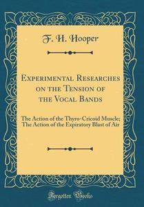 Experimental Researches on the Tension of the Vocal Bands: The Action of the Thyro-Cricoid Muscle; The Action of the Expiratory Blast of Air (Classic di F. H. Hooper edito da Forgotten Books