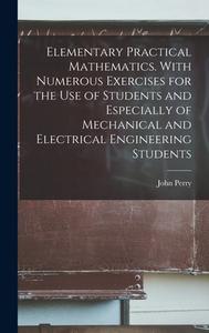 Elementary Practical Mathematics. With Numerous Exercises for the use of Students and Especially of Mechanical and Electrical Engineering Students di John Perry edito da LEGARE STREET PR