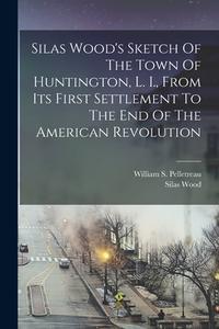 Silas Wood's Sketch Of The Town Of Huntington, L. I., From Its First Settlement To The End Of The American Revolution di Silas Wood edito da LEGARE STREET PR