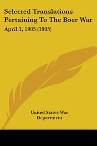 Selected Translations Pertaining to the Boer War: April 1, 1905 (1905) di United States War Department edito da Kessinger Publishing