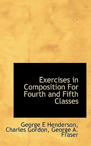 Exercises In Composition For Fourth And Fifth Classes di George E Henderson, Charles Gordon, Dr George A Fraser edito da Bibliolife