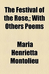 The Festival Of The Rose,; With Others Poems di Maria Henrietta Montolieu edito da General Books Llc