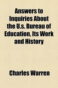 Answers To Inquiries About The U.s. Bureau Of Education, Its Work And History di Charles Warren edito da General Books Llc