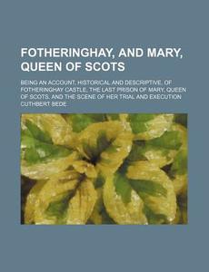 Fotheringhay, and Mary, Queen of Scots; Being an Account, Historical and Descriptive, of Fotheringhay Castle, the Last Prison of Mary, Queen of Scots, di Cuthbert Bede edito da Rarebooksclub.com