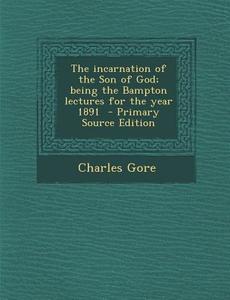 Incarnation of the Son of God; Being the Bampton Lectures for the Year 1891 di Charles Gore edito da Nabu Press