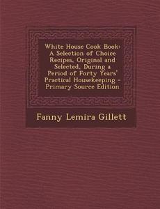 White House Cook Book: A Selection of Choice Recipes, Original and Selected, During a Period of Forty Years' Practical Housekeeping di Fanny Lemira Gillett edito da Nabu Press
