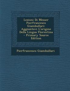 Lezioni Di Messer Pierfrancesco Giambullari: Aggiuntovi L'Origine Della Lingua Florentina di Pierfrancesco Giambullari edito da Nabu Press