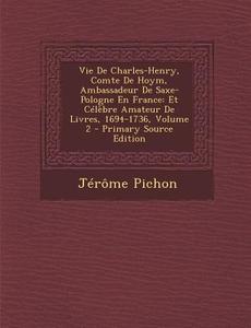 Vie de Charles-Henry, Comte de Hoym, Ambassadeur de Saxe-Pologne En France: Et Celebre Amateur de Livres, 1694-1736, Volume 2 di Jerome Pichon edito da Nabu Press