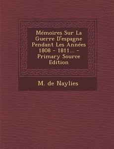 Memoires Sur La Guerre D'Espagne Pendant Les Annees 1808 - 1811... di M. De Naylies edito da Nabu Press