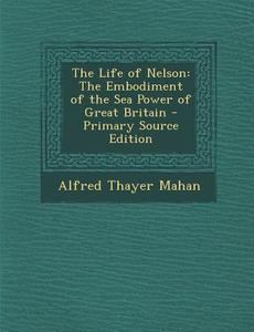The Life of Nelson: The Embodiment of the Sea Power of Great Britain - Primary Source Edition di Alfred Thayer Mahan edito da Nabu Press