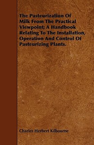 The Pasteurization Of Milk From The Practical Viewpoint; A Handbook Relating To The Installation, Operation And Control  di Charles Herbert Kilbourne edito da Sutton Press