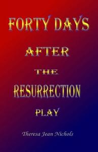 Forty Days: The Resurrection Play di Theresa Jean Nichols edito da Heart of My Heart Publishing Company LLC