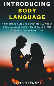 Introducing Body Language: A Practical Guide to Learning All about Body Language and How It Can Benefit You in Your Everyday Life di David Spencer edito da Createspace Independent Publishing Platform