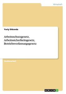 Arbeitsschutzgesetz, Arbeitssicherheitsgesetz, Betriebsverfassungsgesetz di Yuriy Shkonda edito da GRIN Publishing