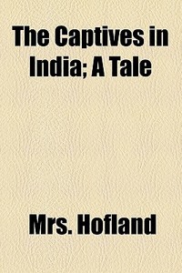 The Captives In India; A Tale di Mrs. Hofland edito da General Books Llc