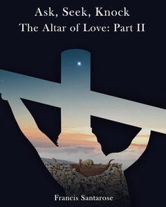 Altar of Love: Part II: Ask, Seek, Knock di Francis Santarose edito da LIGHTNING SOURCE INC