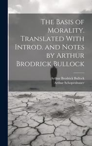 The Basis of Morality. Translated With Introd. and Notes by Arthur Brodrick Bullock di Arthur Schopenhauer, Arthur Brodrick Bullock edito da LEGARE STREET PR