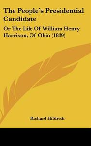 The People's Presidential Candidate: Or the Life of William Henry Harrison, of Ohio (1839) di Richard Hildreth edito da Kessinger Publishing