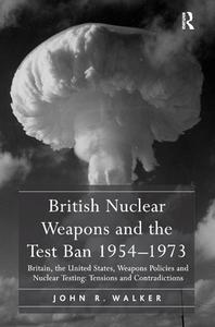 British Nuclear Weapons and the Test Ban 1954-1973 di John R. Walker edito da Taylor & Francis Ltd