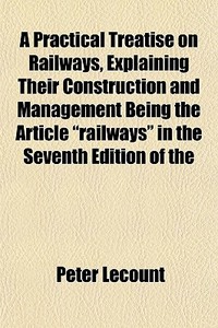 A Practical Treatise On Railways, Explai di Peter Lecount edito da General Books