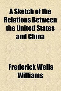 A Sketch Of The Relations Between The United States And China di Frederick Wells Williams edito da General Books Llc