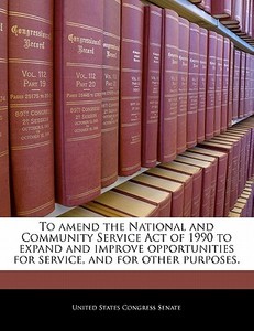 To Amend The National And Community Service Act Of 1990 To Expand And Improve Opportunities For Service, And For Other Purposes. edito da Bibliogov