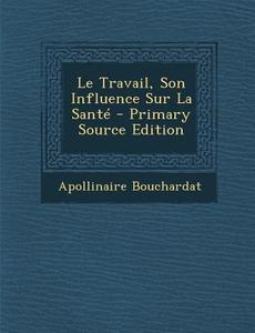 Le Travail, Son Influence Sur La Sante di Apollinaire Bouchardat edito da Nabu Press