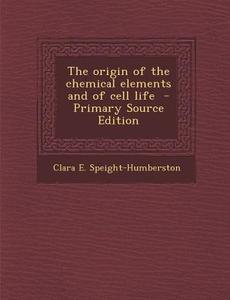 The Origin of the Chemical Elements and of Cell Life di Clara E. Speight-Humberston edito da Nabu Press