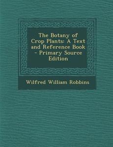 The Botany of Crop Plants: A Text and Reference Book di Wilfred William Robbins edito da Nabu Press