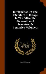 Introduction To The Literature Of Europe In The Fifteenth, Sixteenth And Seventeenth Centuries, Volume 2 di Henry Hallam edito da Arkose Press
