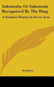 Sakuntala; Or Sakuntala Recognized By The Ring di Kalidasa edito da Kessinger Publishing Co
