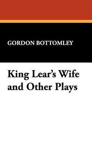 King Lear's Wife and Other Plays di Gordon Bottomley edito da Wildside Press