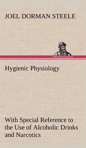 Hygienic Physiology : with Special Reference to the Use of Alcoholic Drinks and Narcotics di Joel Dorman Steele edito da TREDITION CLASSICS