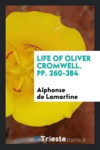 Life of Oliver Cromwell. Pp. 260-384 di Alphonse De Lamartine edito da LIGHTNING SOURCE INC